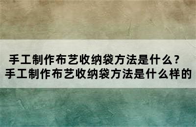 手工制作布艺收纳袋方法是什么？ 手工制作布艺收纳袋方法是什么样的